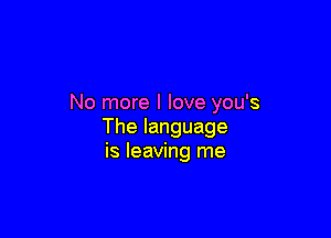 No more I love you's

Thelanguage
is leaving me