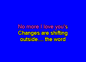 No more I love you's

Changes are shifting
outside... the word