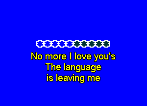 W

No more I love you's
Thelanguage
is leaving me