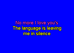 No more I love you's

The language is leaving
me in silence