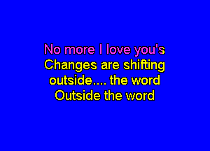 No more I love you's
Changes are shifting

outside.... the word
Outside the word