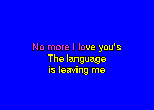 No more I love you's

Thelanguage
is leaving me