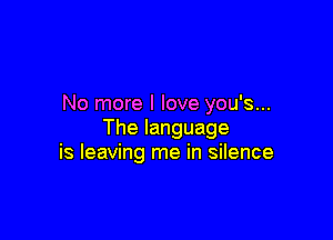 No more I love you's...

The language
is leaving me in silence