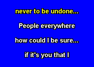 never to be undone...

People everywhere

how could I be sure...

if it's you that l