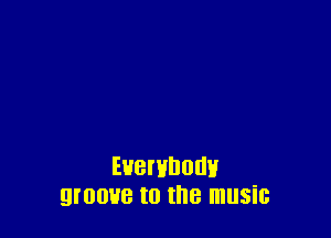 Everybody
groove to the music