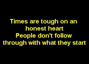 Times are tough on an
honest heart

People don't follow
through with what they start