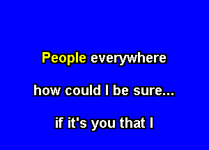 People everywhere

how could I be sure...

if it's you that l