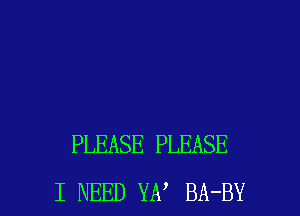 PLEASE PLEASE
I NEED YE? BA-BY