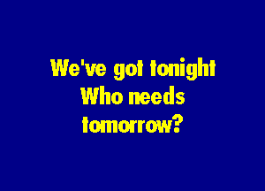 We've got tonight

Who needs
Iomorrow?