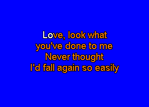 Love, look what
you've done to me

Never thought
I'd fall again so easily