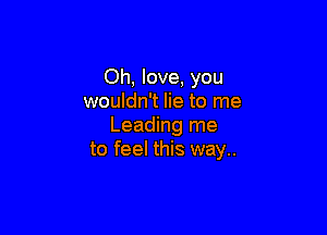 Oh, love, you
wouldn't lie to me

Leading me
to feel this way..