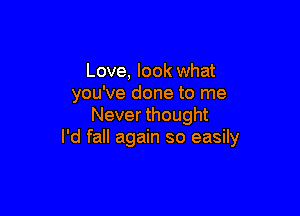 Love, look what
you've done to me

Never thought
I'd fall again so easily