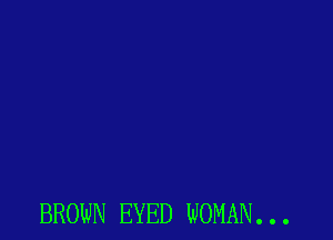 BROWN EYED WOMAN. . .