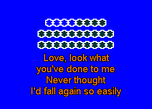 W
W
W

Love, look what
you've done to me
Never thought

I'd fall again so easily I