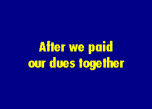 Alter we paid

our dues together
