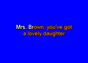Mrs. Brown, you've got

a lovely daughter