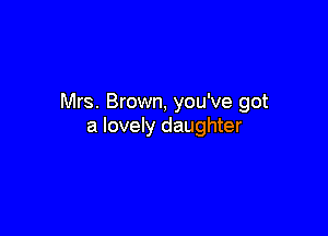 Mrs. Brown, you've got

a lovely daughter