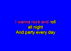 I wanna rock and roll

all night
And party every day