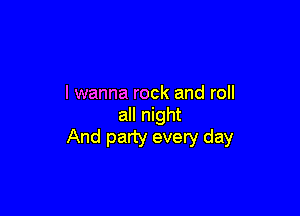 I wanna rock and roll

all night
And party every day