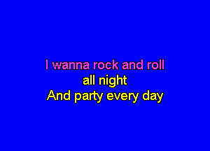 I wanna rock and roll

all night
And party every day