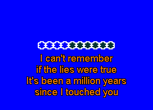 W

I can't remember
ifthe lies were true
It's been a million years
since I touched you