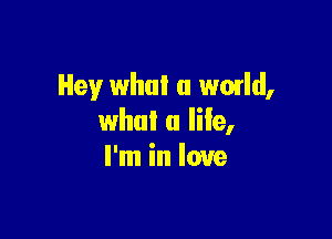 Hey what a wmld,

what a life,
I'm in love