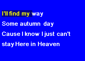 I'llflnd my way

Some autumn day

Cause I know I just can't

stay Here in Heaven