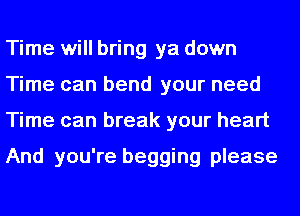 Time will bring ya down
Time can bend your need
Time can break your heart

And you're begging please