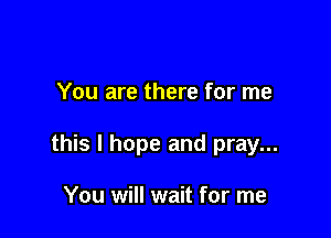 You are there for me

this I hope and pray...

You will wait for me