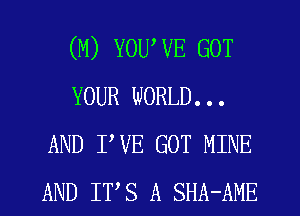 (M) YOUWE GOT
YOUR WORLD...
AND PVE GOT MINE
AND ITS A SHA-AME