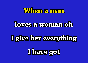 When a man

loves a woman oh

I give her everything

1 have got