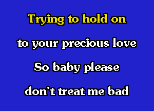 Trying to hold on

to your precious love

50 baby please

don't treat me bad