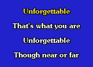 Unforgettable
That's what you are
Unforgettable

Though near or far
