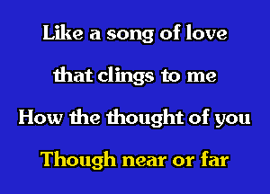 Like a song of love
that clings to me
How the thought of you

Though near or far