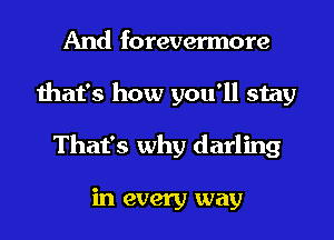 And forevermore
that's how you'll stay
That's why darling

in every way