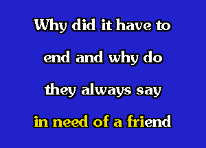 Why did it have to

end and why do

1hey always say

in need of a friend I