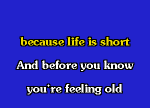 because life is short

And before you know

you're feeling old