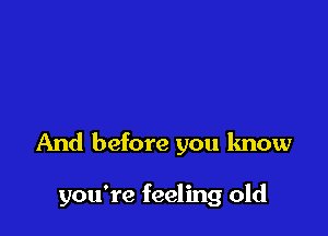 And before you know

you're feeling old