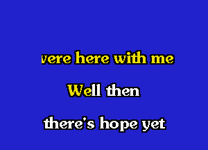 were here with me

Well then

there's hope yet