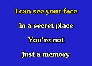 I can see your face

in a secret place

You're not

just a memory