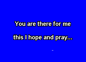 You are there for me

this I hope and pray...