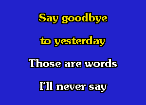 Say goodbye
to yesterday

Those are words

I'll never say