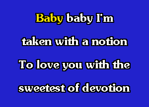 Baby baby I'm
taken with a notion
To love you with the

sweetest of devotion