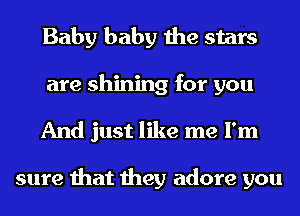 Baby baby the stars
are shining for you
And just like me I'm

sure that they adore you