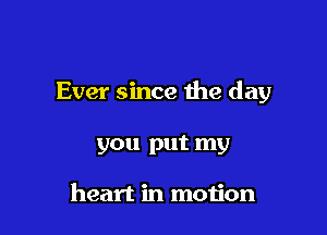 Ever since the day

you put my

heart in moijon