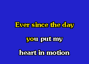 Ever since the day

you put my

heart in moijon