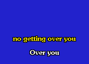 no getting over you

Over you