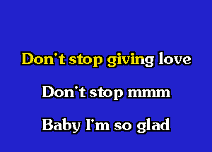 Don't stop giving love

Don't stop mmm

Baby I'm so glad