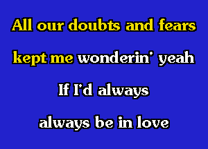 All our doubts and fears

kept me wonderin' yeah
If I'd always

always be in love