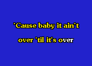 'Cause baby it ain't

over 'til it's over